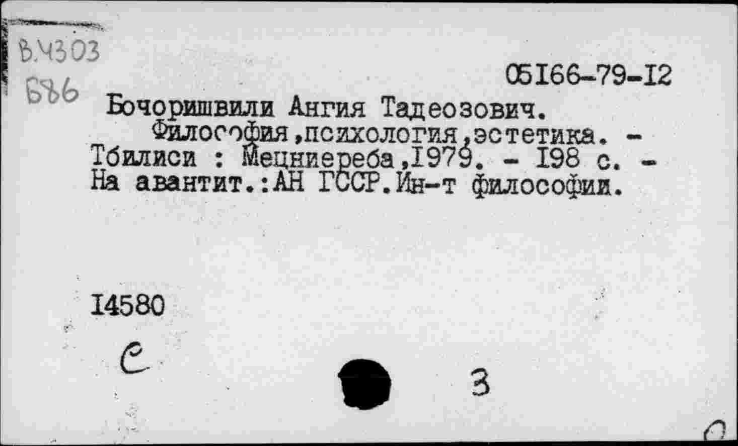 ﻿Ш 03
05166-79-12
Бочоришвили Ангия Тадеозович.
Философия,психология,эстетика. -Тбилиси : йецниереба,1979. - 198 с. -На авантит.:АН ГССР.Йн-т философии.
14580